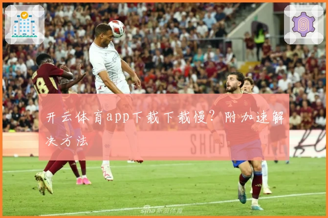 开云体育app下载下载慢？附加速解决方法