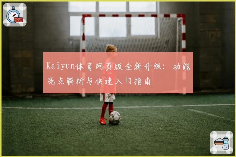 Kaiyun体育网页版全新升级：功能亮点解析与快速入门指南