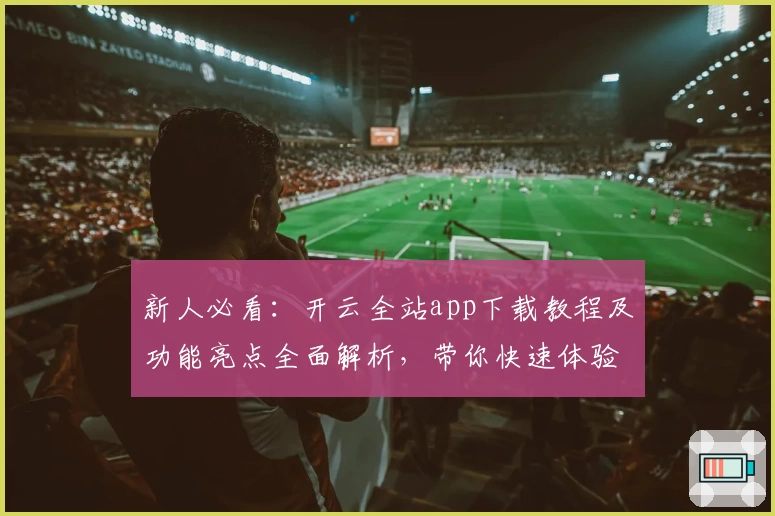 新人必看：开云全站app下载教程及功能亮点全面解析，带你快速体验便捷服务