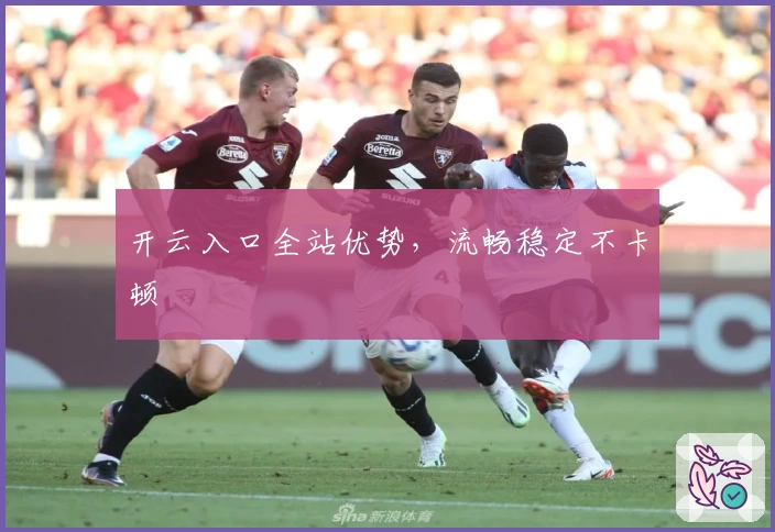 开云入口全站优势，流畅稳定不卡顿