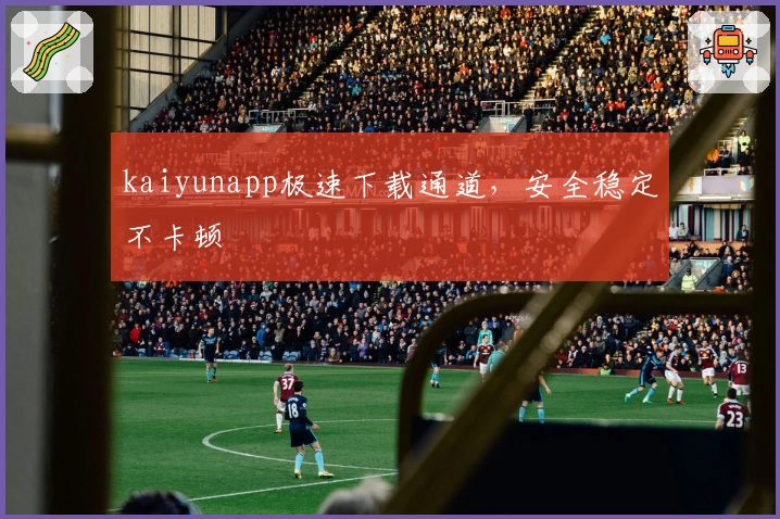 kaiyunapp极速下载通道，安全稳定不卡顿