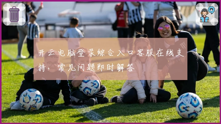 开云电脑登录综合入口客服在线支持，常见问题即时解答