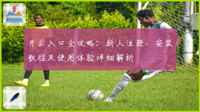 开云入口全攻略：新人注册、安装教程及使用体验详细解析