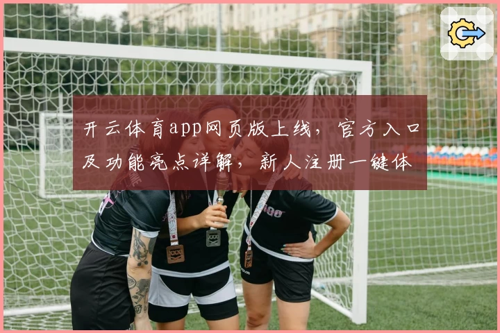 开云体育app网页版上线，官方入口及功能亮点详解，新人注册一键体验