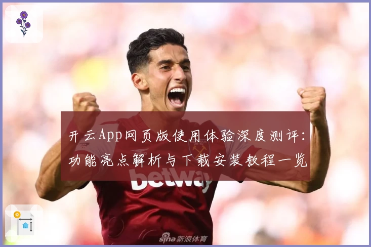 开云App网页版使用体验深度测评:功能亮点解析与下载安装教程一览