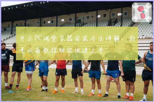 开云PC端登录器安装方法详解，新手必备教程助你快速上手