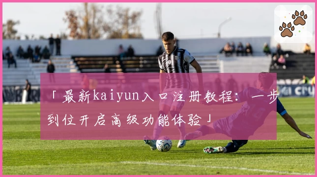 「最新kaiyun入口注册教程：一步到位开启高级功能体验」