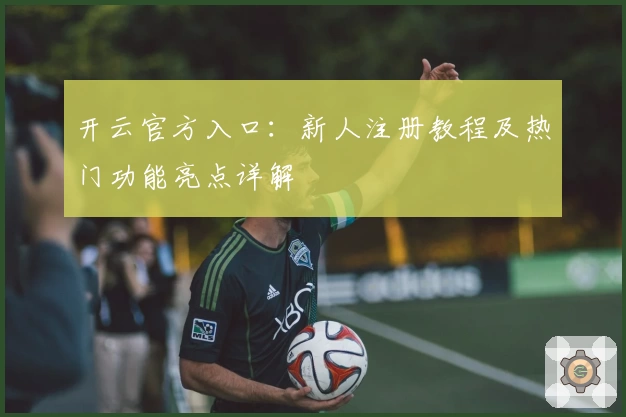 开云官方入口：新人注册教程及热门功能亮点详解